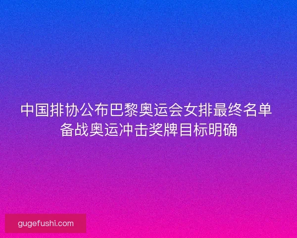 中国排协公布巴黎奥运会女排最终名单 备战奥运冲击奖牌目标明确