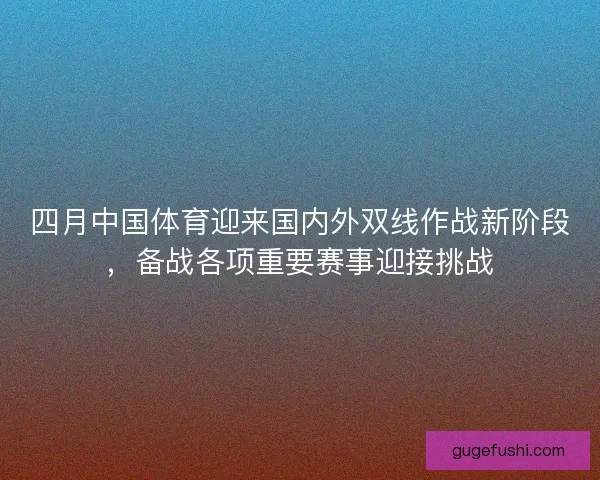 四月中国体育迎来国内外双线作战新阶段，备战各项重要赛事迎接挑战