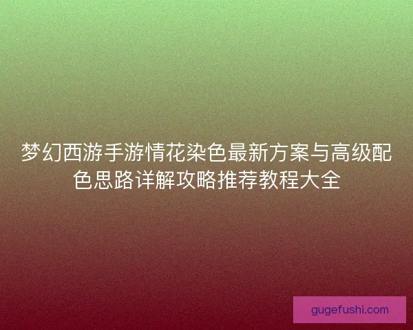 梦幻西游手游情花染色最新方案与高级配色思路详解攻略推荐教程大全