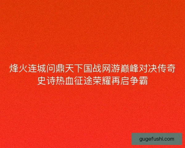 烽火连城问鼎天下国战网游巅峰对决传奇史诗热血征途荣耀再启争霸