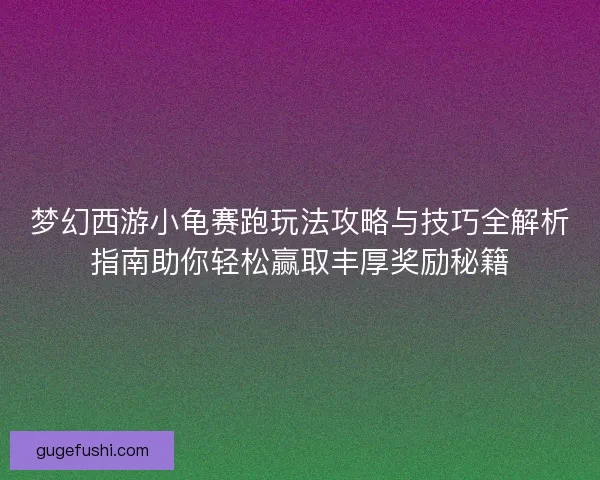 梦幻西游小龟赛跑玩法攻略与技巧全解析指南助你轻松赢取丰厚奖励秘籍