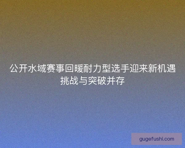 公开水域赛事回暖耐力型选手迎来新机遇挑战与突破并存
