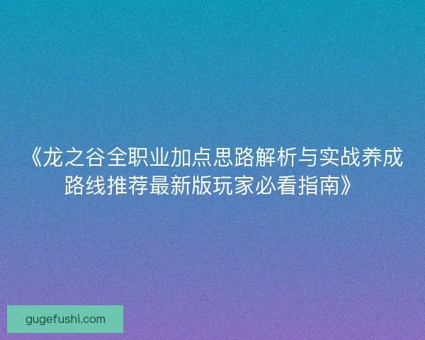 《龙之谷全职业加点思路解析与实战养成路线推荐最新版玩家必看指南》